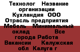 Технолог › Название организации ­ Кухландия, ООО › Отрасль предприятия ­ Мебель › Минимальный оклад ­ 70 000 - Все города Работа » Вакансии   . Калужская обл.,Калуга г.